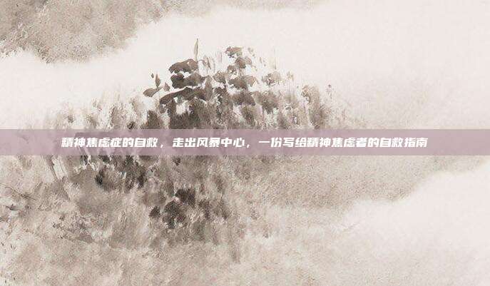 精神焦虑症的自救,走出风暴中心,一份写给精神焦虑者的自救指南