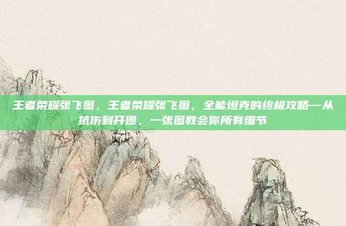 王者荣耀张飞图,王者荣耀张飞图,全能坦克的终极攻略—从抗伤到开团,一张图教会你所有细节