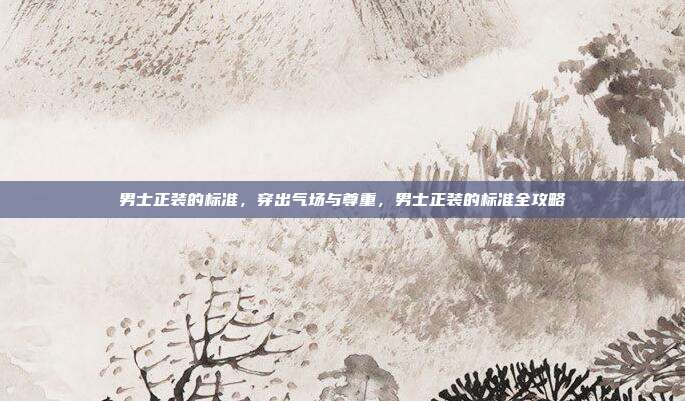 男士正装的标准,穿出气场与尊重,男士正装的标准全攻略