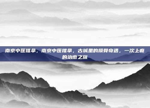 南京中医推拿，南京中医推拿，古城里的摸骨奇遇，一次上瘾的治愈之旅