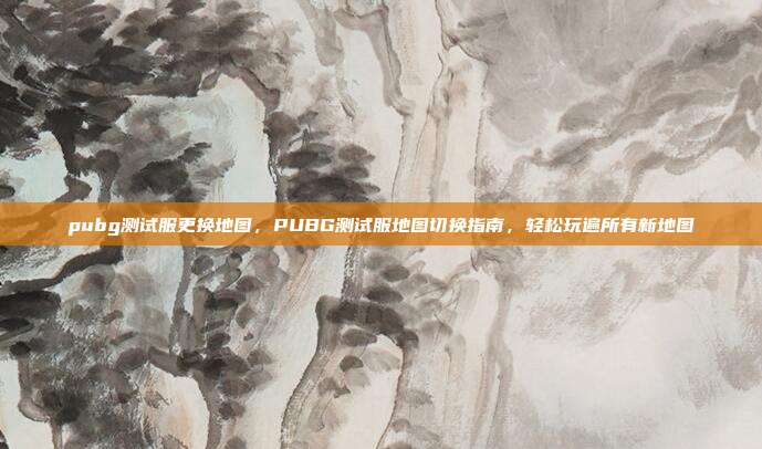 pubg测试服更换地图,PUBG测试服地图切换指南,轻松玩遍所有新地图