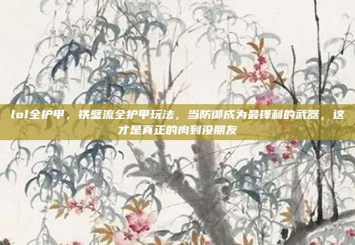 lol全护甲,铁壁流全护甲玩法,当防御成为最锋利的武器,这才是真正的肉到没朋友