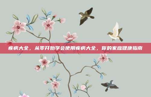 疾病大全,从零开始学会使用疾病大全,你的家庭健康指南