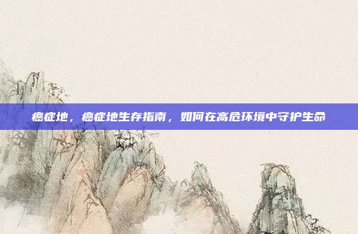癌症地,癌症地生存指南,如何在高危环境中守护生命