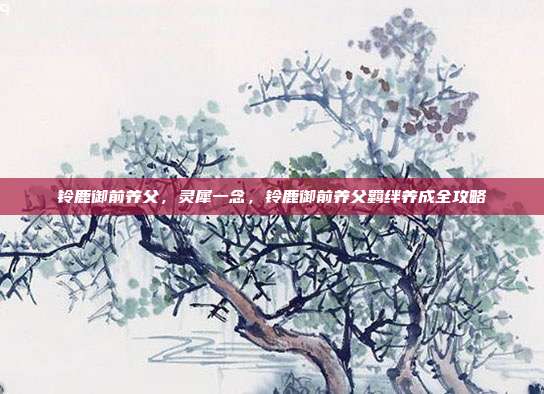 铃鹿御前养父,灵犀一念,铃鹿御前养父羁绊养成全攻略