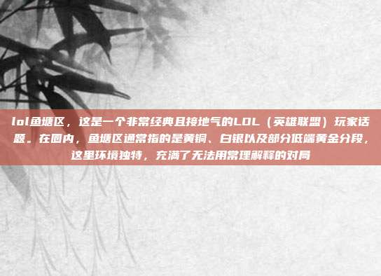 lol鱼塘区,这是一个非常经典且接地气的LOL(英雄联盟)玩家话题。在圈内,鱼塘区通常指的是黄铜、白银以及部分低端黄金分段,这里环境独特,充满了无法用常理解释的对局