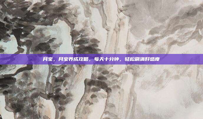 月宝,月宝养成攻略,每天十分钟,轻松刷满好感度