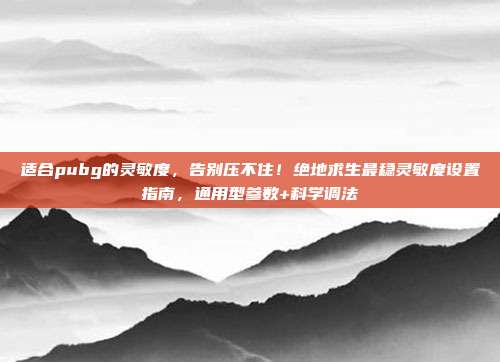 适合pubg的灵敏度,告别压不住!绝地求生最稳灵敏度设置指南,通用型参数+科学调法