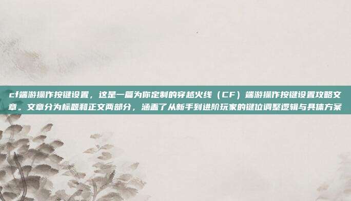 cf端游操作按键设置,这是一篇为你定制的穿越火线(CF)端游操作按键设置攻略文章。文章分为标题和正文两部分,涵盖了从新手到进阶玩家的键位调整逻辑与具体方案