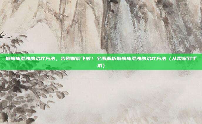 玻璃体混浊的治疗方法,告别眼前飞蚊!全面解析玻璃体混浊的治疗方法(从观察到手术)