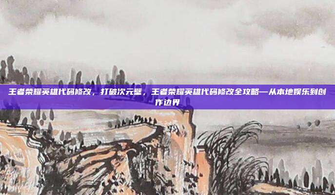 王者荣耀英雄代码修改,打破次元壁,王者荣耀英雄代码修改全攻略—从本地娱乐到创作边界