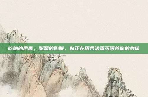 吃糖的危害,甜蜜的陷阱,你正在用合法毒药喂养你的身体