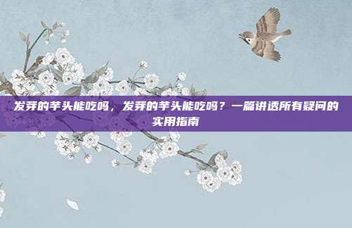发芽的芋头能吃吗,发芽的芋头能吃吗?一篇讲透所有疑问的实用指南