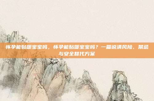 怀孕能贴暖宝宝吗,怀孕能贴暖宝宝吗?一篇说清风险、禁忌与安全替代方案