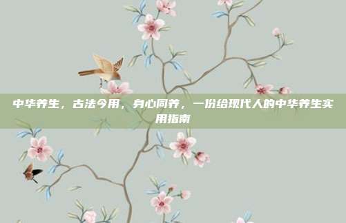 中华养生,古法今用,身心同养,一份给现代人的中华养生实用指南