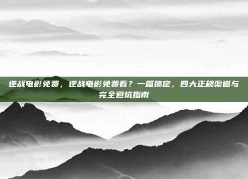 逆战电影免费,逆战电影免费看?一篇搞定,四大正规渠道与完全避坑指南