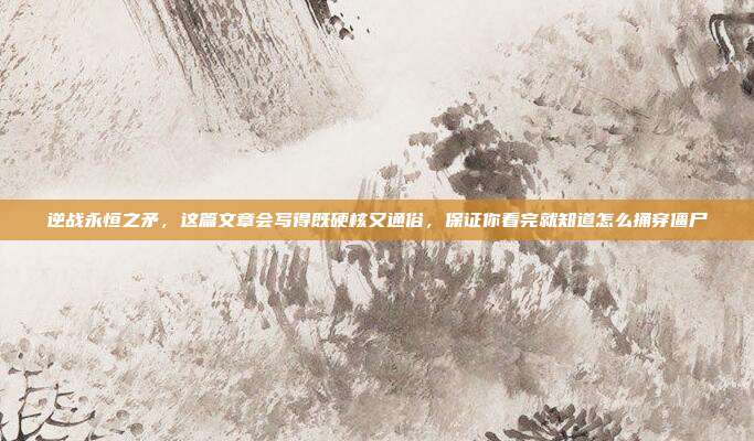 逆战永恒之矛,这篇文章会写得既硬核又通俗,保证你看完就知道怎么捅穿僵尸