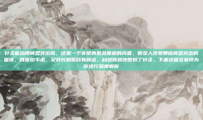 针灸能治腰间盘突出吗,这是一个非常典型且普遍的问题。很多人饱受腰椎间盘突出的困扰,既害怕手术,又对长期服药有顾虑,自然而然地想到了针灸。下面这篇文章将为你进行深度解析