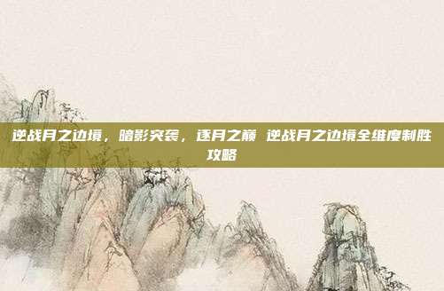 逆战月之边境,暗影突袭,逐月之巅 逆战月之边境全维度制胜攻略