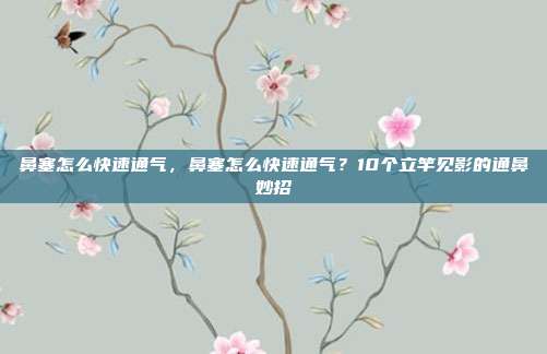 鼻塞怎么快速通气,鼻塞怎么快速通气?10个立竿见影的通鼻妙招