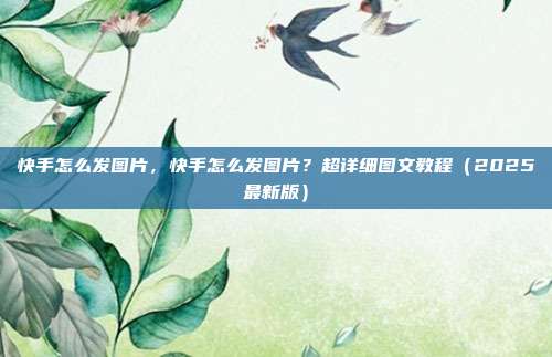 快手怎么发图片,快手怎么发图片?超详细图文教程(2025最新版)
