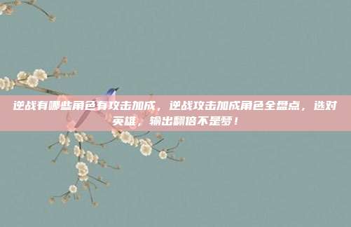 逆战有哪些角色有攻击加成,逆战攻击加成角色全盘点,选对英雄,输出翻倍不是梦!