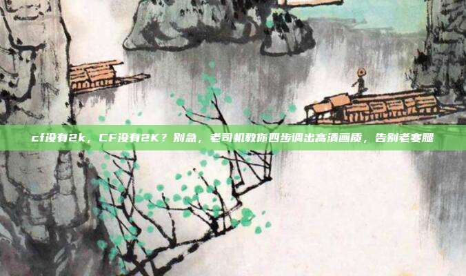 cf没有2k，CF没有2K？别急，老司机教你四步调出高清画质，告别老寒腿