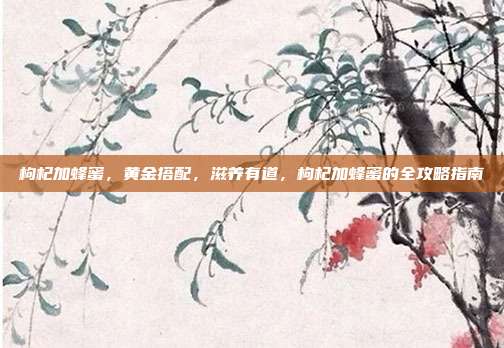 枸杞加蜂蜜,黄金搭配,滋养有道,枸杞加蜂蜜的全攻略指南