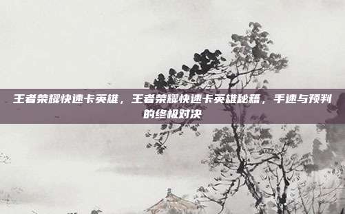 王者荣耀快速卡英雄,王者荣耀快速卡英雄秘籍,手速与预判的终极对决