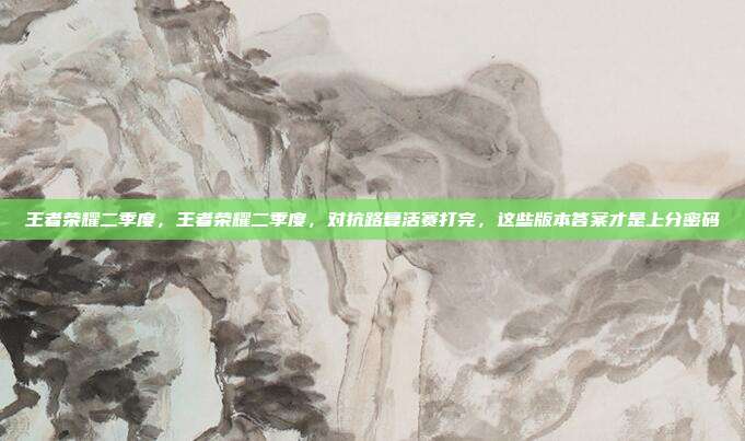 王者荣耀二季度,王者荣耀二季度,对抗路复活赛打完,这些版本答案才是上分密码