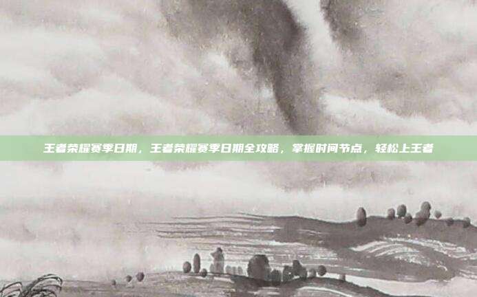 王者荣耀赛季日期,王者荣耀赛季日期全攻略,掌握时间节点,轻松上王者