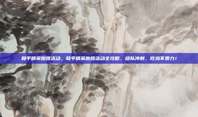 和平精英跑团活动,和平精英跑团活动全攻略,组队冲刺,吃鸡不费力!