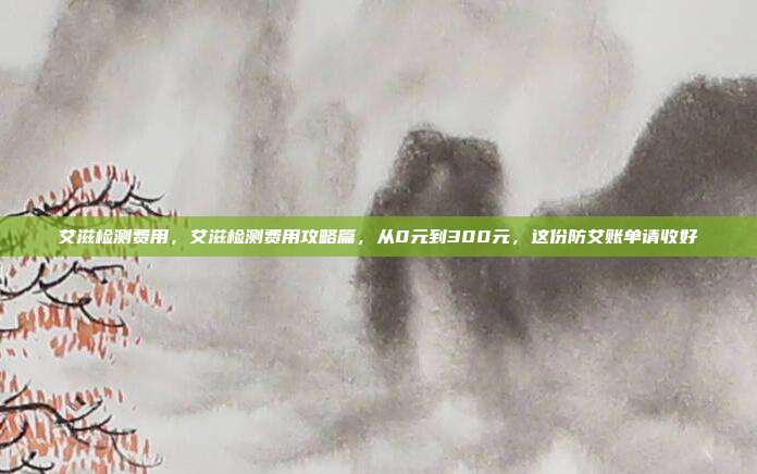 艾滋检测费用，艾滋检测费用攻略篇，从0元到300元，这份防艾账单请收好