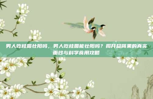 男人吃桂圆壮阳吗,男人吃桂圆能壮阳吗?揭开益肾果的真实面纱与科学食用攻略