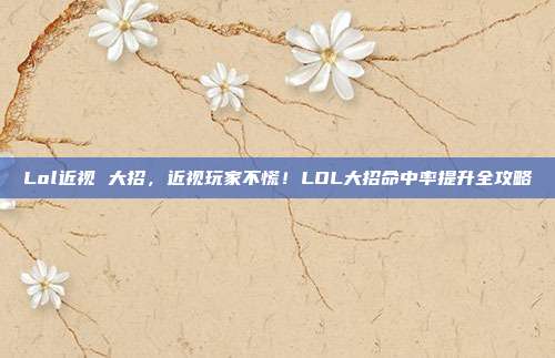 Lol近视 大招,近视玩家不慌!LOL大招命中率提升全攻略