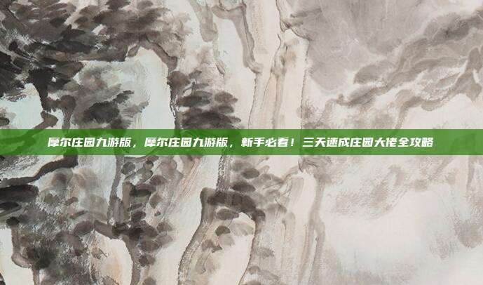 摩尔庄园九游版,摩尔庄园九游版,新手必看!三天速成庄园大佬全攻略