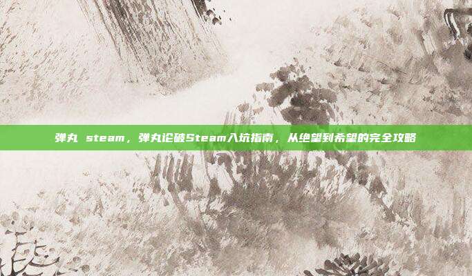 弹丸 steam,弹丸论破Steam入坑指南,从绝望到希望的完全攻略