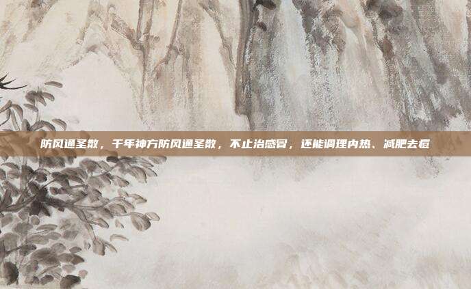 防风通圣散,千年神方防风通圣散,不止治感冒,还能调理内热、减肥去痘