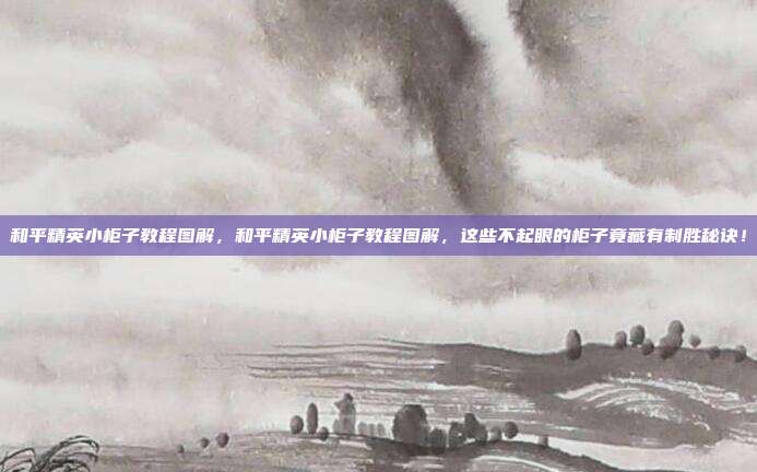 和平精英小柜子教程图解,和平精英小柜子教程图解,这些不起眼的柜子竟藏有制胜秘诀!