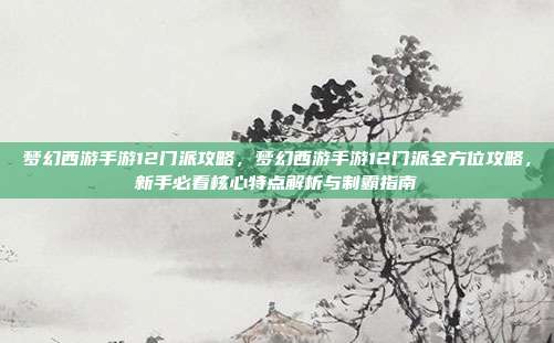 梦幻西游手游12门派攻略,梦幻西游手游12门派全方位攻略,新手必看核心特点解析与制霸指南