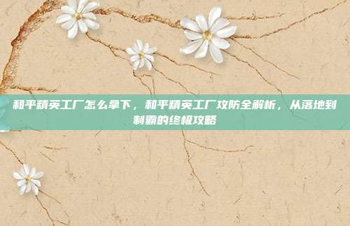 和平精英工厂怎么拿下,和平精英工厂攻防全解析,从落地到制霸的终极攻略