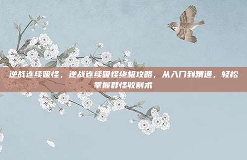 逆战连续吸怪,逆战连续吸怪终极攻略,从入门到精通,轻松掌握群怪收割术