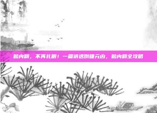 睑内翻,不再扎眼!一篇讲透倒睫元凶,睑内翻全攻略