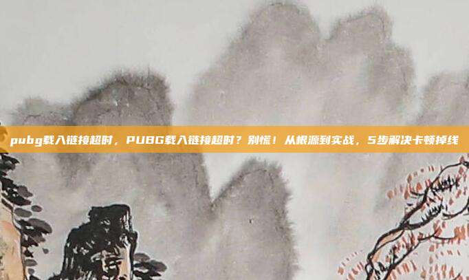 pubg载入链接超时，PUBG载入链接超时？别慌！从根源到实战，5步解决卡顿掉线