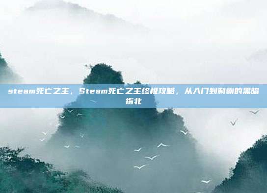 steam死亡之主，Steam死亡之主终极攻略，从入门到制霸的黑暗指北