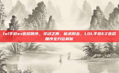 lol手游ez连招顺序,灵动之舞,秘术射击,LOL手游EZ连招顺序全方位解析