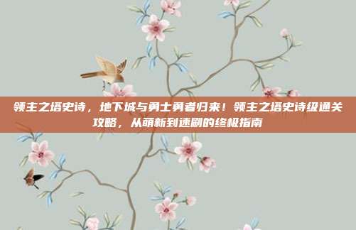 领主之塔史诗,地下城与勇士勇者归来!领主之塔史诗级通关攻略,从萌新到速刷的终极指南