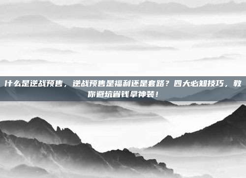什么是逆战预售,逆战预售是福利还是套路?四大必知技巧,教你避坑省钱拿神装!