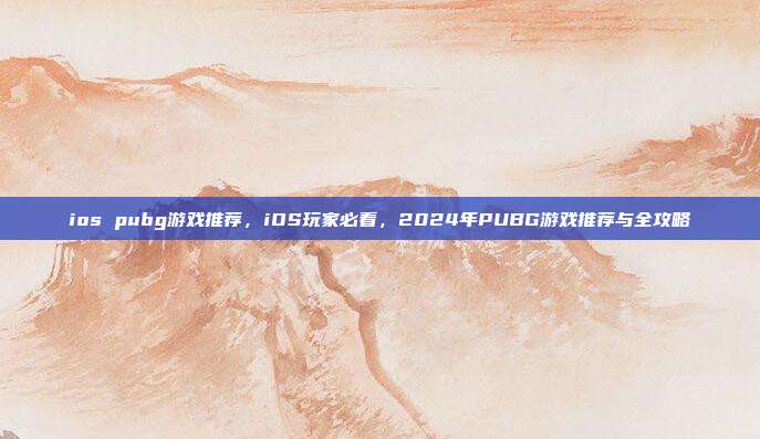 ios pubg游戏推荐,iOS玩家必看,2024年PUBG游戏推荐与全攻略