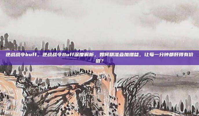 逆战战令buff，逆战战令Buff深度解析，如何精准叠加增益，让每一分钟都肝得有价值？